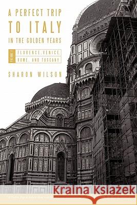 A Perfect Trip to Italy-in the Golden Years: Volume 1: Florence, Venice, Rome, and Tuscany Wilson, Sharon 9781450284417