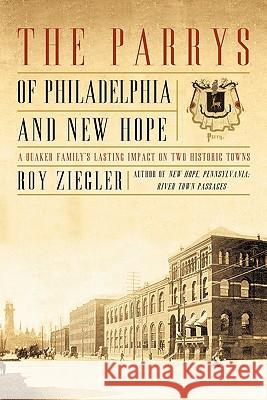 The Parrys of Philadelphia and New Hope: A Quaker Family's Lasting Impact on Two Historic Towns Ziegler, Roy 9781450285797