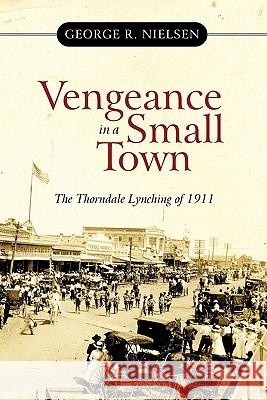 Vengeance in a Small Town: The Thorndale Lynching of 1911 Nielsen, George R. 9781450287968 iUniverse.com