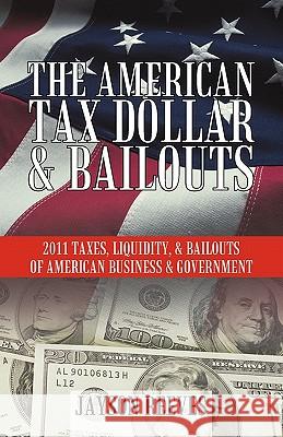 The American Tax Dollar & Bailouts: 2011 Taxes, Liquidity, & Bailouts of American Business & Government Reeves, Jayson 9781450288088 iUniverse.com