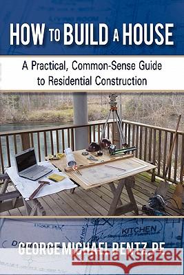 How to Build a House: A Practical, Common-Sense Guide to Residential Construction George Michael Rentz 9781450288606 iUniverse