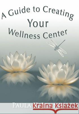 A Guide to Creating Your Wellness Center Paula K. Jilanis 9781450288620 iUniverse.com