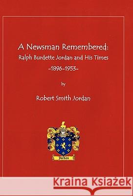 A Newsman Remembered: Ralph Burdette Jordan and His Times 1896-1953 Jordan, Robert Smith 9781450289528