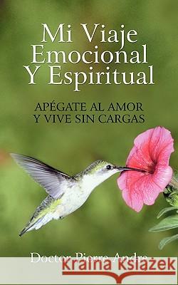 Mi Viaje Emocional y Espiritual: Apegate Al Amor y Vive Sin Cargas Andre, Doctor Pierre 9781450291293