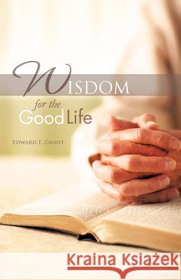 Wisdom for the Good Life Edward F. Grant 9781450293099