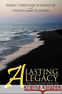 A Lasting Legacy: A Helpful Guide as You Walk the Pathways of Life Schauer, Albert Christian, Jr. 9781450293242