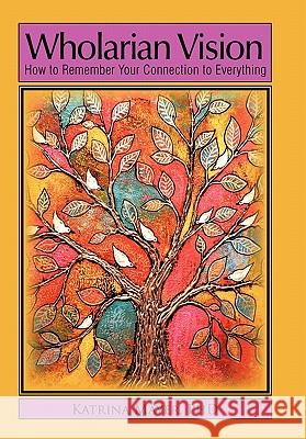 Wholarian Vision: How to Remember Your Connection to Everything Katrina Mayer, PhD 9781450294157