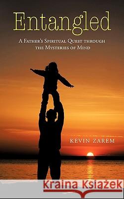 Entangled: A Father's Spiritual Quest through the Mysteries of Mind Zarem, Kevin 9781450294249 iUniverse.com