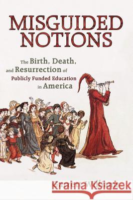 Misguided Notions: The Birth, Death, and Resurrection of Publicly Funded Education in America Williams, Garrett 9781450295147