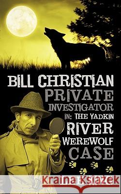 Bill Christian Private Investigator in: The Yadkin River Werewolf Case. King, Lee 9781450295253 iUniverse.com