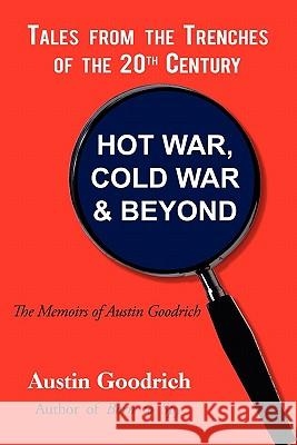 Hot War, Cold War & Beyond, Tales from the Trenches of the 20th Century: The Memoirs of Austin Goodrich Goodrich, Austin 9781450295789