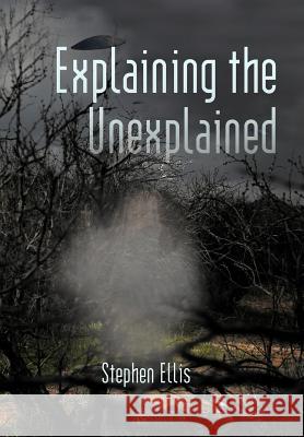 Explaining the Unexplained Stephen Ellis 9781450298056 iUniverse.com