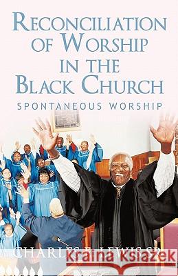 Reconciliation of Worship in the Black Church: Spontaneous Worship Lewis, Charles E., Sr. 9781450298278 iUniverse.com