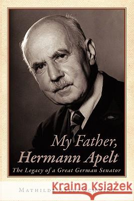 My Father, Hermann Apelt: The Legacy of a Great German Senator Schmidt, Mathilde Apelt 9781450299404 iUniverse.com