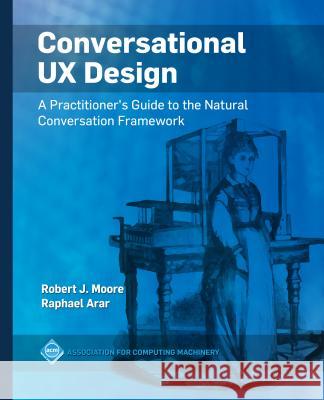 Conversational UX Design: A Practitioner's Guide to the Natural Conversation Framework Robert J. Moore Raphael Arar 9781450363013 ACM Books