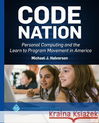 Code Nation: Personal Computing and the Learn to Program Movement in America Michael J. Halvorson 9781450377577 ACM Books