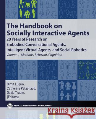 The Handbook on Socially Interactive Agents: 20 Years of Research on Embodied Conversational Agents, Intelligent Virtual Agents, and Social Robotics V Lugrin, Birgit 9781450387200 ACM Books