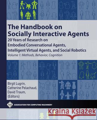 The Handbook on Socially Interactive Agents: 20 Years of Research on Embodied Conversational Agents, Intelligent Virtual Agents, and Social Robotics V Lugrin, Birgit 9781450387217 ACM Books