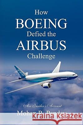 How Boeing Defied the Airbus Challenge: An Insider's Account Mohan R. Pandey 9781450501132 Createspace