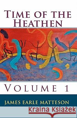 Time of the Heathen: Before the Beginning Matteson, James Earle 9781450503358