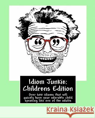 Idiom Junkie: Childrens Edition: Over 600 idioms that will quickly have your adorable child speaking like one of the adults Hagopian Institute 9781450505109 Createspace