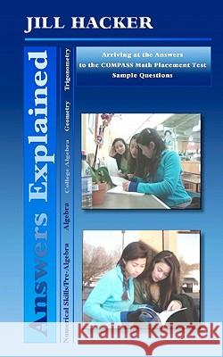 Answers Explained: Arriving at the Answers to the COMPASS Math Placement Test Sample Questions Hacker, Jill 9781450505130 Createspace