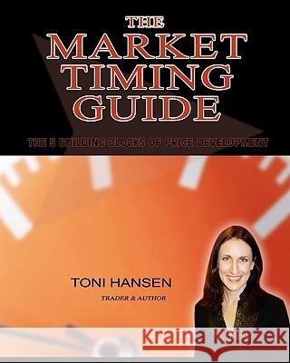 The Market Timing Guide: The 5 Building Blocks of Price Development MS Toni Hansen 9781450505284 Createspace
