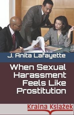 When Sexual Harassment Feels Like Prostitution J. Anita Lafayette Jacqueline A. Lafayette 9781450507523 Createspace