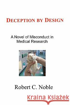 Deception by Design: A Novel of Misconduct in Medical Research Robert C. Noble 9781450508889 Createspace