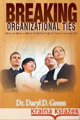 Breaking Organizational Ties: How to Have a More Fulfilled Life in Your Current Job Dr Daryl D. Green 9781450511315 Createspace