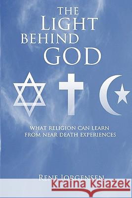 The Light Behind God: What Religion Can Learn From Near Death Experiences Jorgensen, Rene 9781450511810