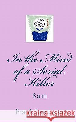 In the Mind of a Serial Killer: Sam Frank Lancaster 9781450516082 Createspace