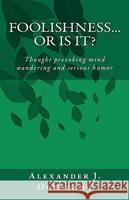 Foolishness...Or Is It?: Thought provoking mind wandering and serious humor Ortolano, Alexander J. 9781450517737 Createspace