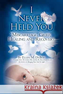 I Never Held You: Miscarriage, Grief, Healing and Recovery Ellen M. DuBois Dr Linda R. Backma 9781450517744