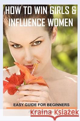 How to Win Girls & Influence Women: Easy Guide for Beginners Romeo Montaje 9781450521345