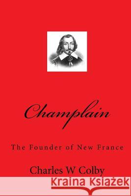 Champlain: The Founder of New France Charles W. Colby Tom Thomas 9781450521895 Createspace