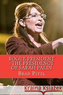 Rogue President: The Presidency of Sarah Palin Brad Pitzl 9781450529662 Createspace