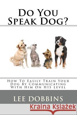 Do You Speak Dog?: How To Easily Train Your Dog By Communicating With Him On HIS Level Dobbins, Lee 9781450530811