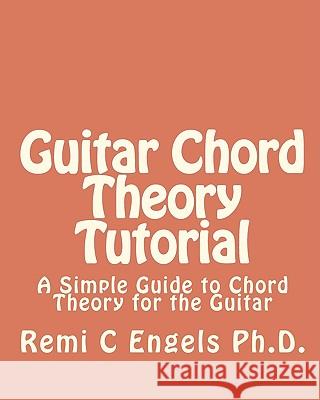 Guitar Chord Theory Tutorial: A Simple Guide to Chord Theory for the Guitar Remi C. Engel 9781450531146 Createspace