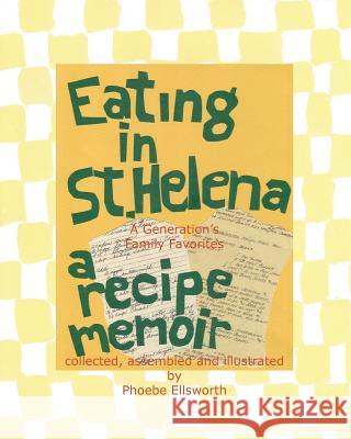 Eating in St. Helena - A Recipe Memoir: A Generation's Family Favorites Phoebe Ellsworth 9781450531597 Createspace