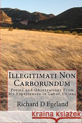 Illegitimati Non Carborundum: Poems and Observations of Labor Richard D. Egeland 9781450536783 Createspace