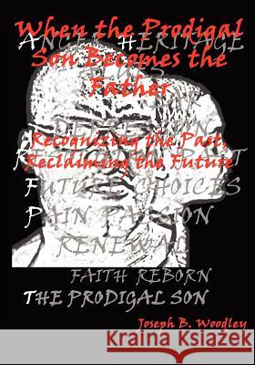 When the Prodigal Son Becomes the Father: Recognizing the Past, Reclaiming the Future Joseph B. Woodley 9781450540964 Createspace