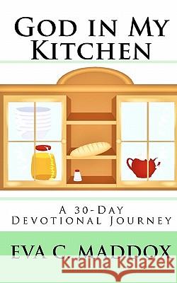 God in My Kitchen: A 30-Day Devotional Journey Eva C. Maddox 9781450541589 Createspace