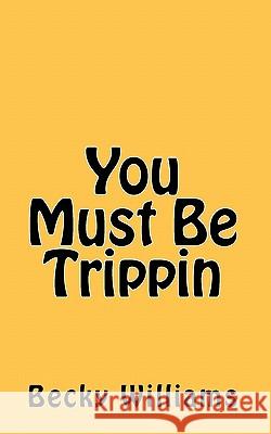 You Must Be Trippin Becky Williams 9781450547703 Createspace
