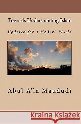 Towards Understanding Islam: Updated for a Modern World Abul A'La Maududi Yahiya Emerick 9781450552011 Createspace