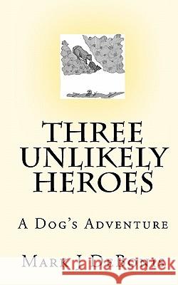 Three Unlikely Heroes: A Dog's Adventure Mark J. Debonis 9781450552219 Createspace