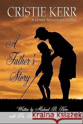 A Father's Story: Cristie Kerr - A Great American Golfer Michael B. Kerr Dr Barbara W. Moller-Kerr 9781450557283 Createspace