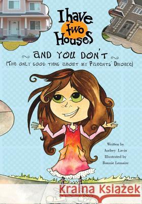 I Have Two Houses and You Don't: (The only good thing about my Parents' Divorce) Lavin, Audrey 9781450557474 Createspace