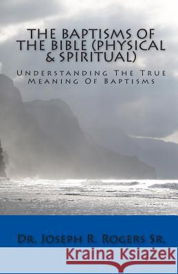 The Baptisms Of The Bible (Physical & Spiritual): What It Means To Be Baptized Rogers Sr, Joseph R. 9781450558853 Createspace