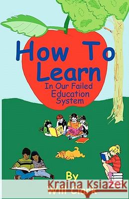 How To Learn: In Our Failing Education System Clark, Will 9781450566957 Createspace